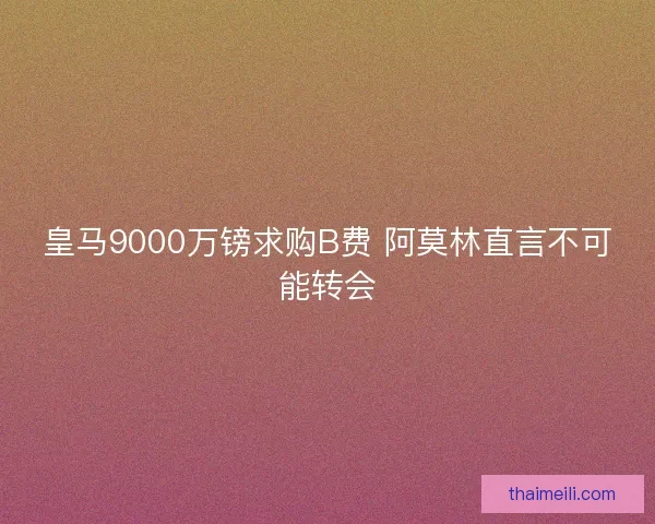 皇马9000万镑求购B费 阿莫林直言不可能转会