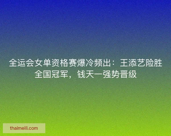 全运会女单资格赛爆冷频出：王添艺险胜全国冠军，钱天一强势晋级