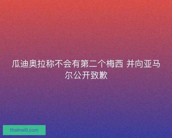 瓜迪奥拉称不会有第二个梅西 并向亚马尔公开致歉