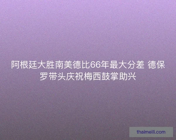 阿根廷大胜南美德比66年最大分差 德保罗带头庆祝梅西鼓掌助兴