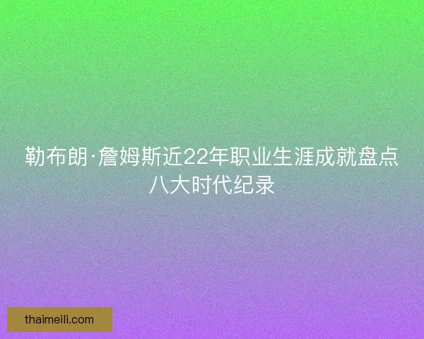 勒布朗·詹姆斯近22年职业生涯成就盘点八大时代纪录