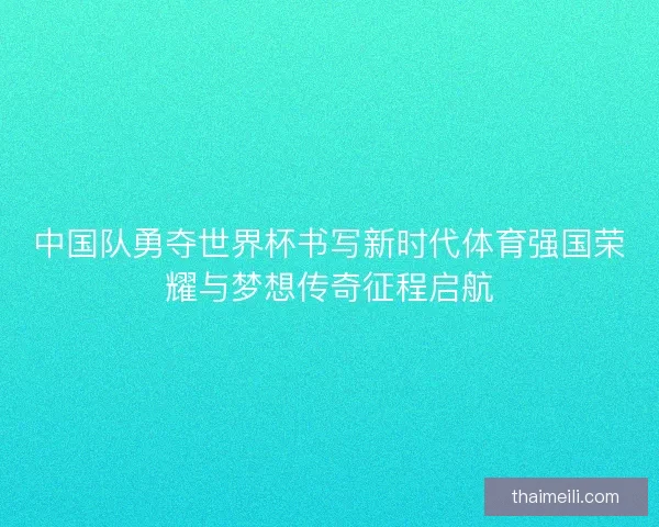 中国队勇夺世界杯书写新时代体育强国荣耀与梦想传奇征程启航