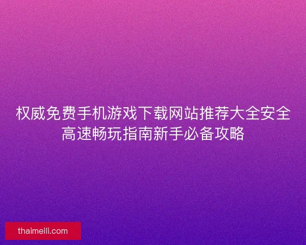 权威免费手机游戏下载网站推荐大全安全高速畅玩指南新手必备攻略