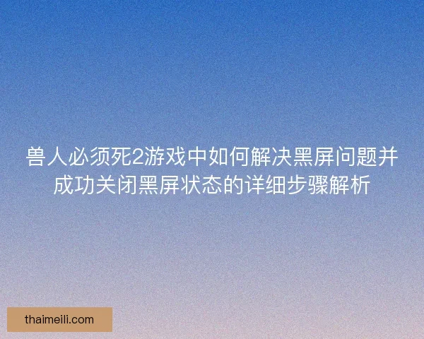兽人必须死2游戏中如何解决黑屏问题并成功关闭黑屏状态的详细步骤解析