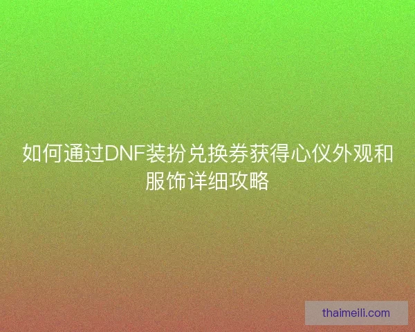 如何通过DNF装扮兑换券获得心仪外观和服饰详细攻略