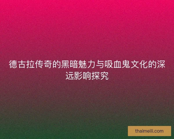 德古拉传奇的黑暗魅力与吸血鬼文化的深远影响探究