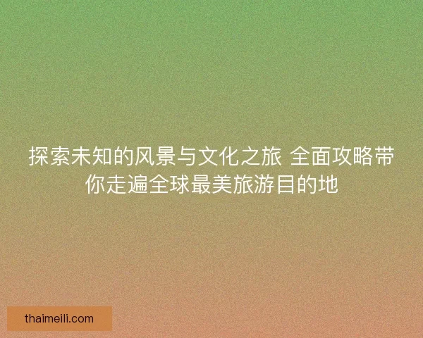 探索未知的风景与文化之旅 全面攻略带你走遍全球最美旅游目的地