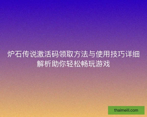 炉石传说激活码领取方法与使用技巧详细解析助你轻松畅玩游戏