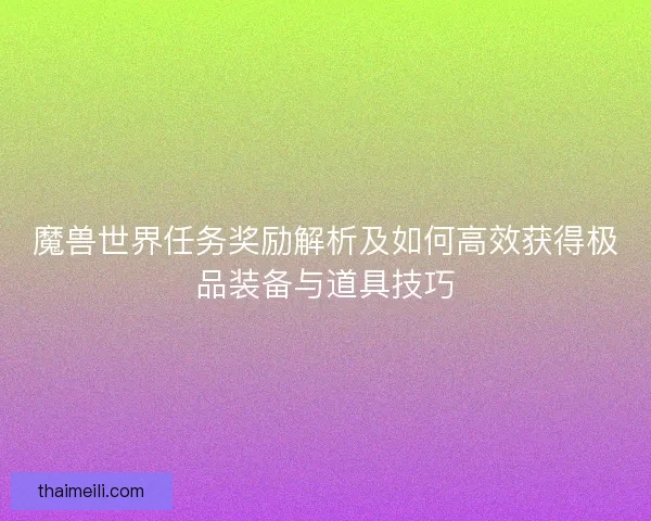 魔兽世界任务奖励解析及如何高效获得极品装备与道具技巧