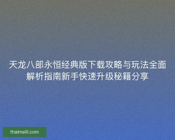 天龙八部永恒经典版下载攻略与玩法全面解析指南新手快速升级秘籍分享