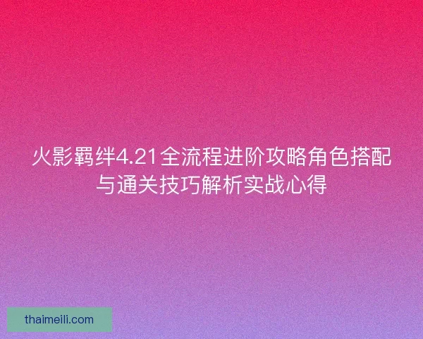 火影羁绊4.21全流程进阶攻略角色搭配与通关技巧解析实战心得