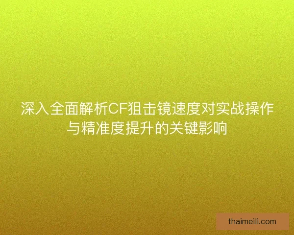深入全面解析CF狙击镜速度对实战操作与精准度提升的关键影响