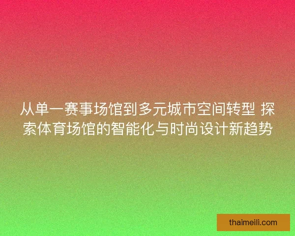 从单一赛事场馆到多元城市空间转型 探索体育场馆的智能化与时尚设计新趋势
