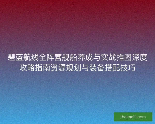 碧蓝航线全阵营舰船养成与实战推图深度攻略指南资源规划与装备搭配技巧