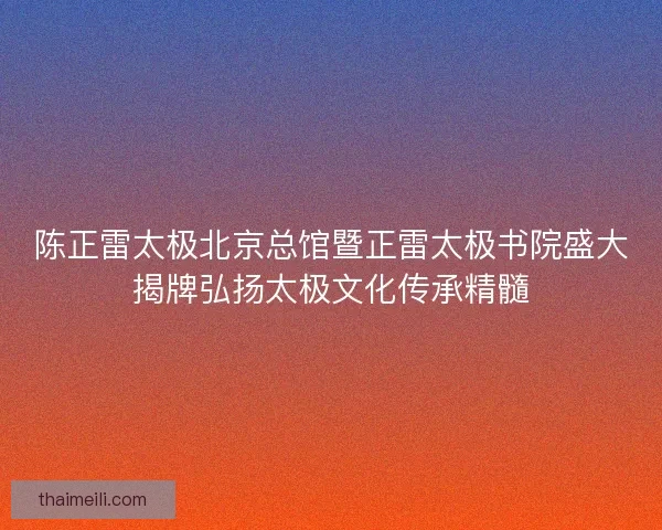 陈正雷太极北京总馆暨正雷太极书院盛大揭牌弘扬太极文化传承精髓