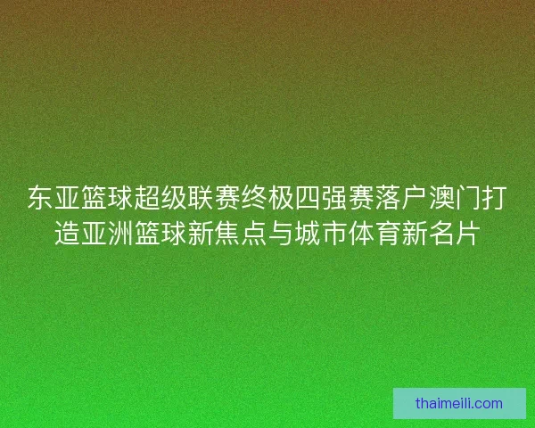 东亚篮球超级联赛终极四强赛落户澳门打造亚洲篮球新焦点与城市体育新名片