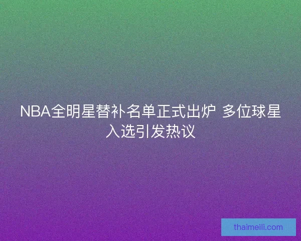 NBA全明星替补名单正式出炉 多位球星入选引发热议