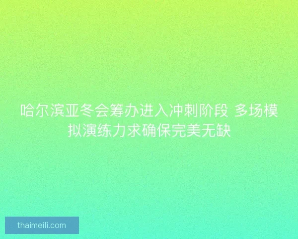 哈尔滨亚冬会筹办进入冲刺阶段 多场模拟演练力求确保完美无缺