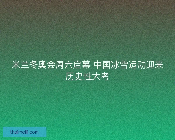 米兰冬奥会周六启幕 中国冰雪运动迎来历史性大考
