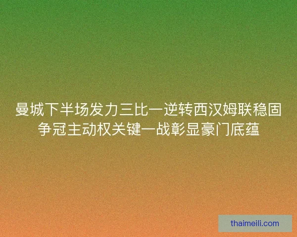 曼城下半场发力三比一逆转西汉姆联稳固争冠主动权关键一战彰显豪门底蕴