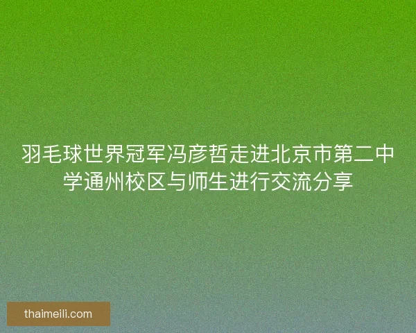 羽毛球世界冠军冯彦哲走进北京市第二中学通州校区与师生进行交流分享