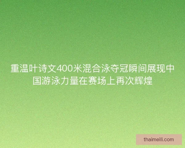 重温叶诗文400米混合泳夺冠瞬间展现中国游泳力量在赛场上再次辉煌