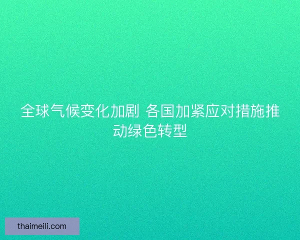 全球气候变化加剧 各国加紧应对措施推动绿色转型