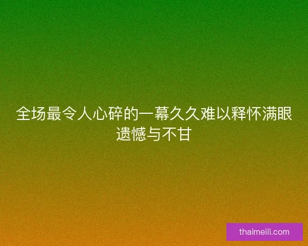 全场最令人心碎的一幕久久难以释怀满眼遗憾与不甘