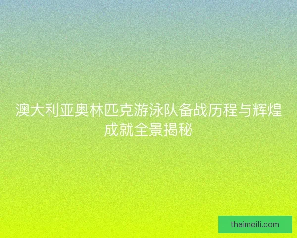 澳大利亚奥林匹克游泳队备战历程与辉煌成就全景揭秘