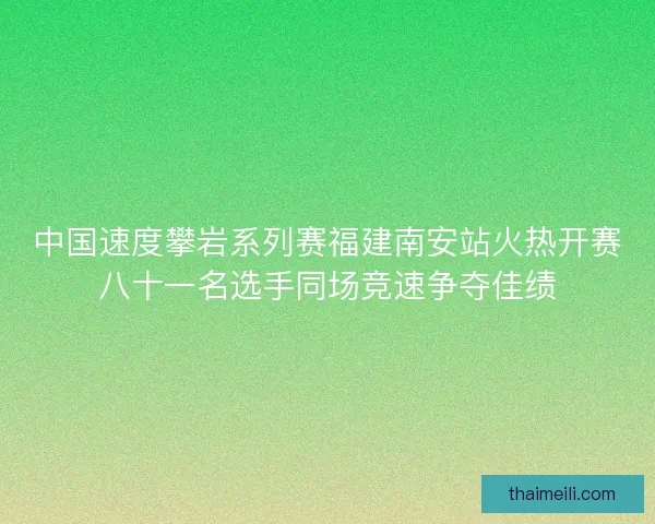 中国速度攀岩系列赛福建南安站火热开赛八十一名选手同场竞速争夺佳绩
