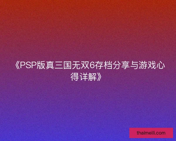 《PSP版真三国无双6存档分享与游戏心得详解》